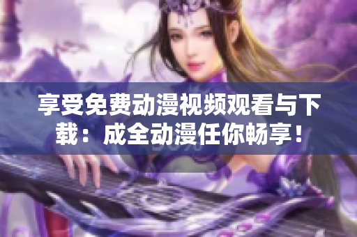 享受免费动漫视频观看与下载：成全动漫任你畅享！