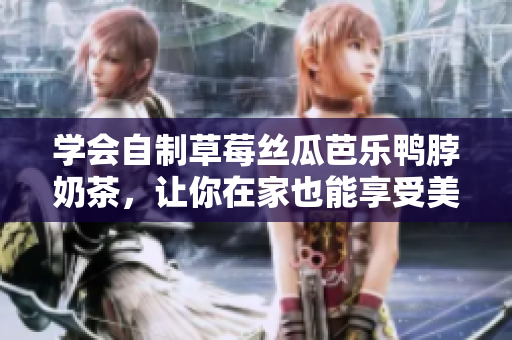 学会自制草莓丝瓜芭乐鸭脖奶茶，让你在家也能享受美味！