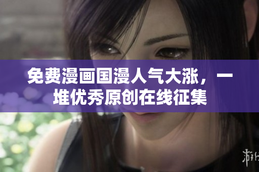 免费漫画国漫人气大涨，一堆优秀原创在线征集