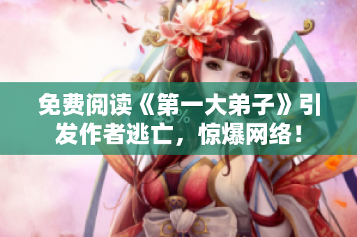 免费阅读《第一大弟子》引发作者逃亡，惊爆网络！