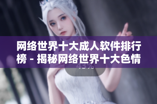 网络世界十大成人软件排行榜 - 揭秘网络世界十大色情软件