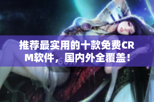 推荐最实用的十款免费CRM软件，国内外全覆盖！