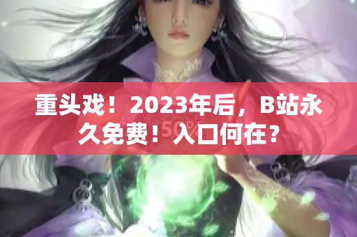重头戏！2023年后，B站永久免费！入口何在？