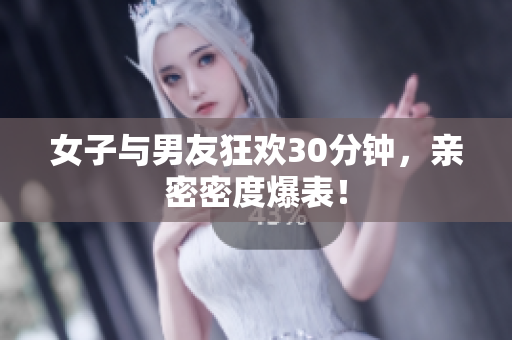 女子与男友狂欢30分钟，亲密密度爆表！