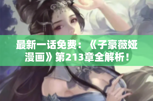 最新一话免费：《子豪薇娅漫画》第213章全解析！