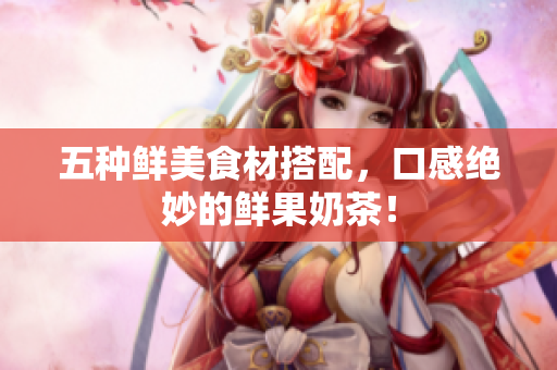 五种鲜美食材搭配，口感绝妙的鲜果奶茶！