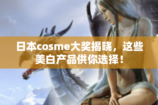 日本cosme大奖揭晓，这些美白产品供你选择！
