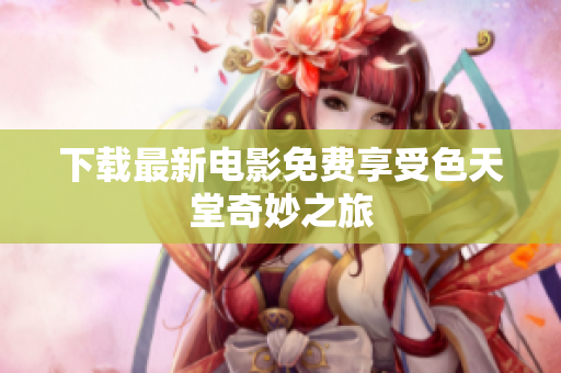 下载最新电影免费享受色天堂奇妙之旅