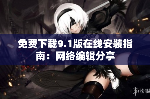 免费下载9.1版在线安装指南：网络编辑分享