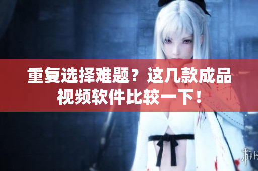 重复选择难题？这几款成品视频软件比较一下！