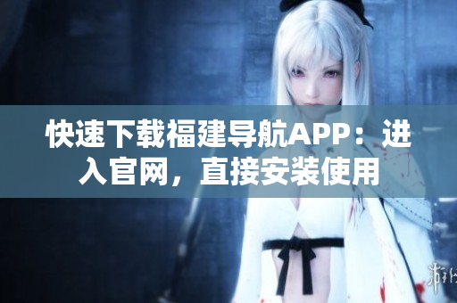 快速下载福建导航APP：进入官网，直接安装使用