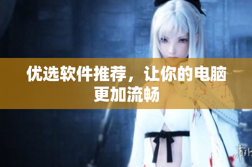 优选软件推荐，让你的电脑更加流畅