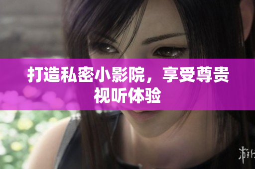 打造私密小影院，享受尊贵视听体验