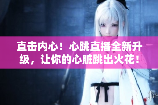直击内心！心跳直播全新升级，让你的心脏跳出火花！