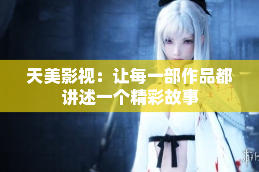 天美影视：让每一部作品都讲述一个精彩故事