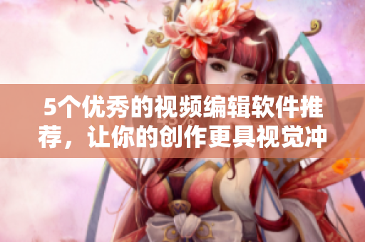 5个优秀的视频编辑软件推荐，让你的创作更具视觉冲击力