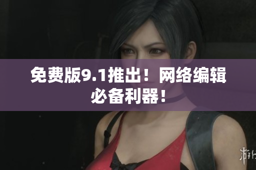 免费版9.1推出！网络编辑必备利器！