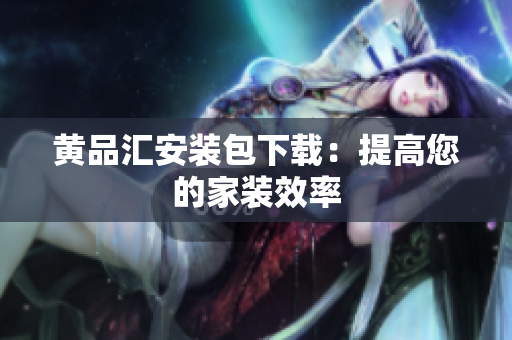 黄品汇安装包下载：提高您的家装效率