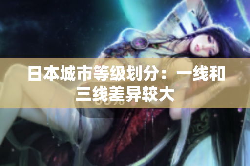 日本城市等级划分：一线和三线差异较大