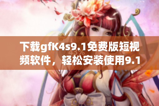下载gfK4s9.1免费版短视频软件，轻松安装使用9.1短视频