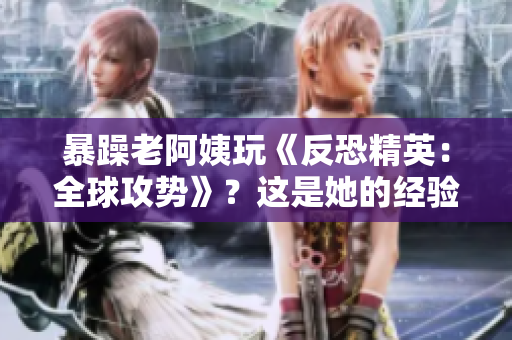 暴躁老阿姨玩《反恐精英：全球攻势》？这是她的经验分享