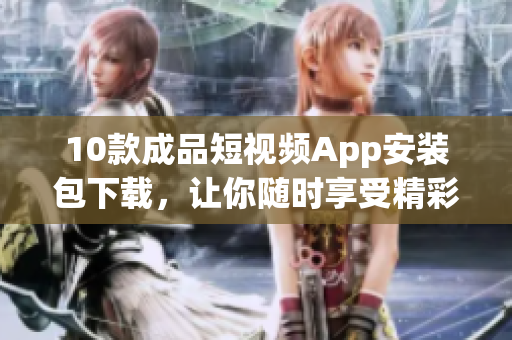 10款成品短视频App安装包下载，让你随时享受精彩视频创作