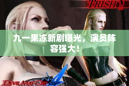九一果冻新剧曝光，演员阵容强大！