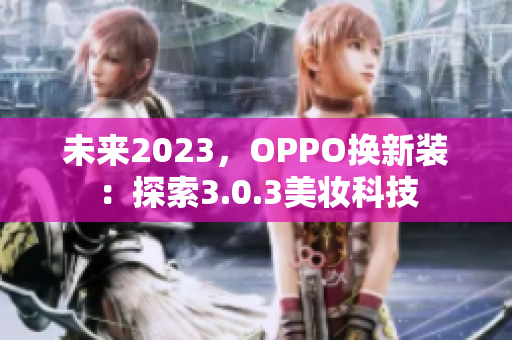 未来2023，OPPO换新装：探索3.0.3美妆科技