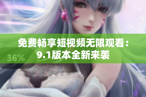 免费畅享短视频无限观看：9.1版本全新来袭