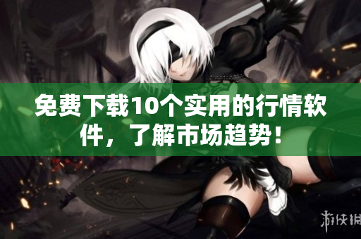 免费下载10个实用的行情软件，了解市场趋势！