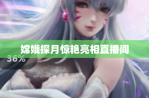 嫦娥探月惊艳亮相直播间
