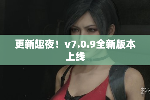 更新趣夜！v7.0.9全新版本上线