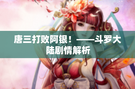 唐三打败阿银！——斗罗大陆剧情解析