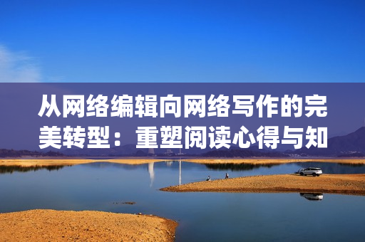 从网络编辑向网络写作的完美转型：重塑阅读心得与知识分享)