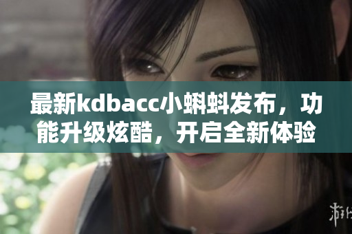 最新kdbacc小蝌蚪发布，功能升级炫酷，开启全新体验！