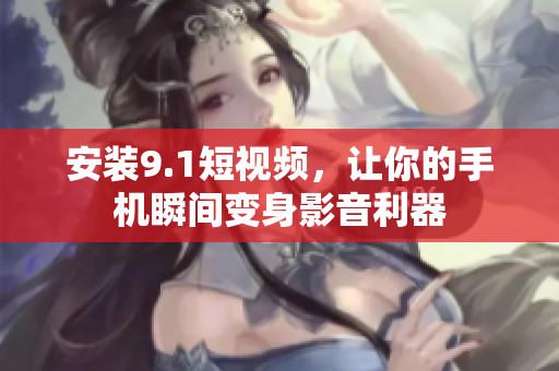 安装9.1短视频，让你的手机瞬间变身影音利器
