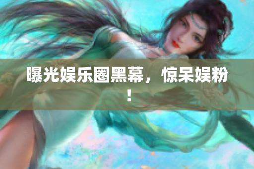 曝光娱乐圈黑幕，惊呆娱粉！