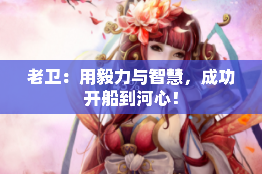 老卫：用毅力与智慧，成功开船到河心！