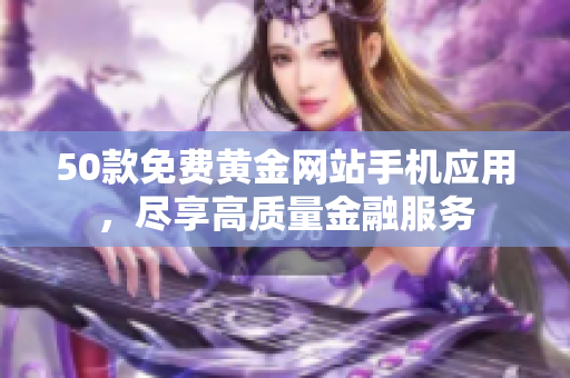 50款免费黄金网站手机应用，尽享高质量金融服务