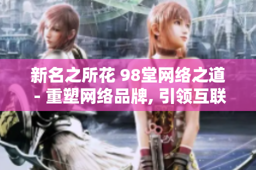 新名之所花 98堂网络之道 - 重塑网络品牌, 引领互联未来!