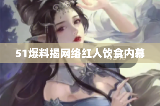 51爆料揭网络红人饮食内幕