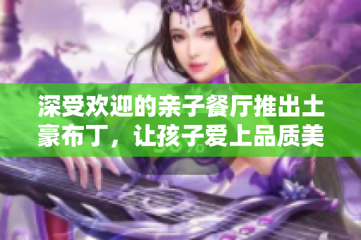 深受欢迎的亲子餐厅推出土豪布丁，让孩子爱上品质美食