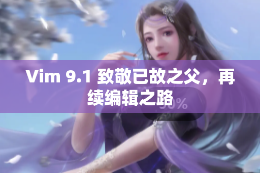 Vim 9.1 致敬已故之父，再续编辑之路