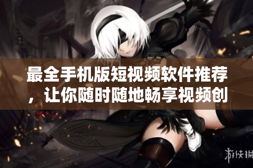 最全手机版短视频软件推荐，让你随时随地畅享视频创作乐趣！