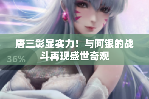 唐三彰显实力！与阿银的战斗再现盛世奇观