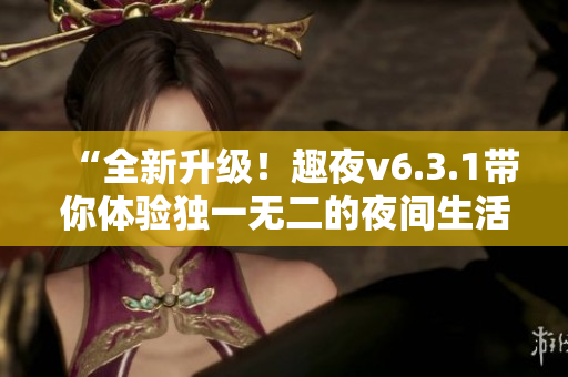 “全新升级！趣夜v6.3.1带你体验独一无二的夜间生活”
