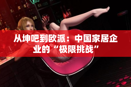 从坤吧到欧派：中国家居企业的“极限挑战”