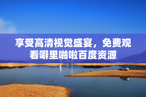 享受高清视觉盛宴，免费观看噼里啪啦百度资源