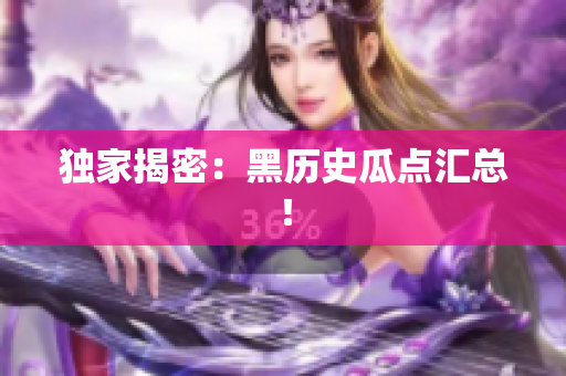 独家揭密：黑历史瓜点汇总！