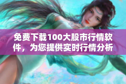 免费下载100大股市行情软件，为您提供实时行情分析！